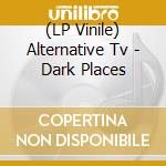 (LP Vinile) Alternative Tv - Dark Places lp vinile di Alternative Tv