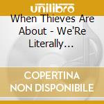 When Thieves Are About - We'Re Literally Almost There cd