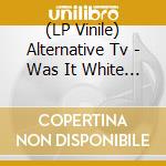 (LP Vinile) Alternative Tv - Was It White & Sticky? vinile