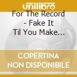 For The Record - Fake It Til You Make It cd
