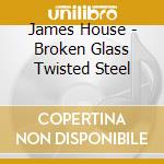 James House - Broken Glass Twisted Steel cd musicale di James House