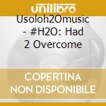 Usoloh2Omusic - #H2O: Had 2 Overcome cd musicale di Usoloh2Omusic