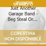 Just Another Garage Band - Beg Steal Or Borrow cd