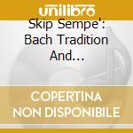 Skip Sempe': Bach Tradition And Transcription cd musicale