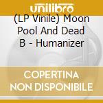 (LP Vinile) Moon Pool And Dead B - Humanizer lp vinile di Moon pool and dead b