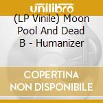 (LP Vinile) Moon Pool And Dead B - Humanizer vinile