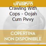 Crawling With Cops - Oojah Cum Pivvy cd musicale di Crawling With Cops