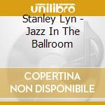 Stanley Lyn - Jazz In The Ballroom cd musicale di Stanley Lyn