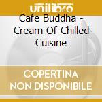 Cafe Buddha - Cream Of Chilled Cuisine cd musicale di Cafe Buddha