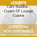 Cafe Buddha - Cream Of Lounge Cuisine cd musicale di Cafe Buddha