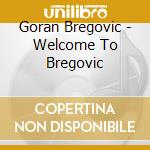 Goran Bregovic - Welcome To Bregovic cd musicale di Goran Bregovic