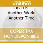 Jonah K - Another World Another Time cd musicale di Jonah K