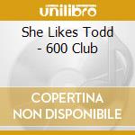 She Likes Todd - 600 Club