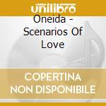 Oneida - Scenarios Of Love cd musicale di Oneida