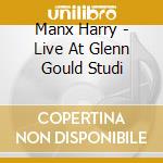Manx Harry - Live At Glenn Gould Studi cd musicale di Manx Harry