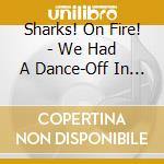 Sharks! On Fire! - We Had A Dance-Off In A Thunderstorm cd