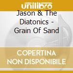 Jason & The Diatonics - Grain Of Sand cd musicale di Jason & The Diatonics