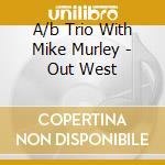 A/b Trio With Mike Murley - Out West cd musicale di A/b Trio With Mike Murley