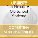 Jon Mcauliffe - Old School Moderne cd musicale di Jon Mcauliffe
