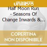 Half Moon Run - Seasons Of Change Inwards & Onwards cd