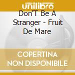 Don'T Be A Stranger - Fruit De Mare cd