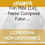 Ton Mite (Le) - Passe Compose Futur Conditionnel cd