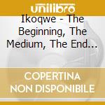Ikoqwe - The Beginning, The Medium, The End And The Infinite cd