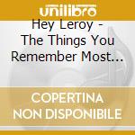 Hey Leroy - The Things You Remember Most Aren'T Things cd