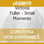 Victoria Fuller - Small Moments cd musicale di Victoria Fuller