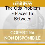 The Otis Problem - Places In Between cd