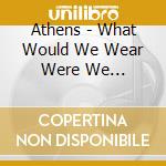 Athens - What Would We Wear Were We Werewolves? cd
