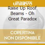 Raise Up Roof Beams - Oh Great Paradox cd