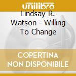 Lindsay R. Watson - Willing To Change cd musicale di Lindsay R. Watson