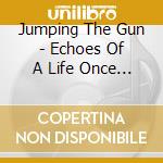 Jumping The Gun - Echoes Of A Life Once Lived cd musicale di Jumping The Gun