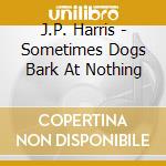 J.P. Harris - Sometimes Dogs Bark At Nothing cd musicale di J.P. Harris