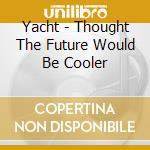 Yacht - Thought The Future Would Be Cooler cd