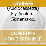 (Audiocassetta) Fly Anakin - Skinemaxxx cd
