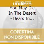 You May Die In The Desert - Bears In The Yukon cd musicale di You May Die In The Desert