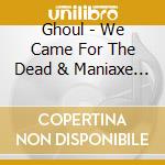 Ghoul - We Came For The Dead & Maniaxe (2 Cd) cd