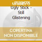 Ugly Stick - Still Glistening