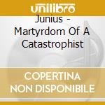 Junius - Martyrdom Of A Catastrophist cd musicale di Junius