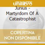 Junius - Martyrdom Of A Catastrophist cd