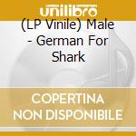 (LP Vinile) Male - German For Shark lp vinile di Male