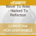Never To Arise - Hacked To Perfection cd