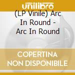 (LP Vinile) Arc In Round - Arc In Round cd