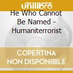 He Who Cannot Be Named - Humaniterrorist cd musicale di He Who Cannot Be Named