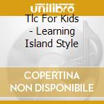 Tlc For Kids - Learning Island Style cd musicale di Tlc For Kids