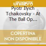 Pyotr Ilyich Tchaikovsky - At The Ball Op 38 N.3 cd musicale di CIAIKOVSKI PYOTR IL'
