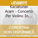 Kaciaturian Aram - Concerto Per Violino In Re cd musicale di Kaciaturian Aram