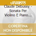 Claude Debussy - Sonata Per Violino E Piano In Sol cd